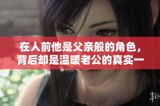 在人前他是父亲般的角色，背后却是温暖老公的真实一面