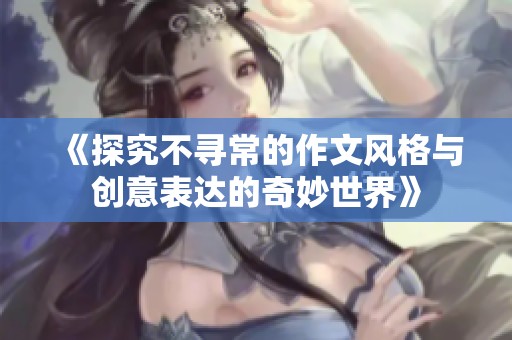 《探究不寻常的作文风格与创意表达的奇妙世界》