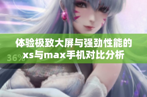 体验极致大屏与强劲性能的xs与max手机对比分析