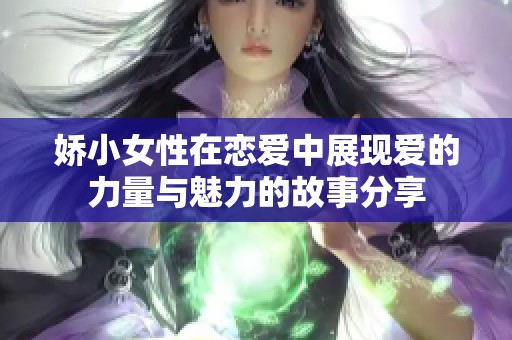 娇小女性在恋爱中展现爱的力量与魅力的故事分享