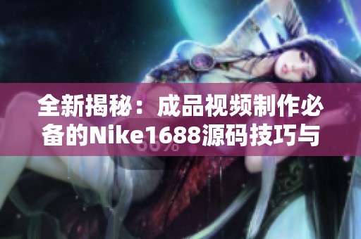 全新揭秘：成品视频制作必备的Nike1688源码技巧与应用分享