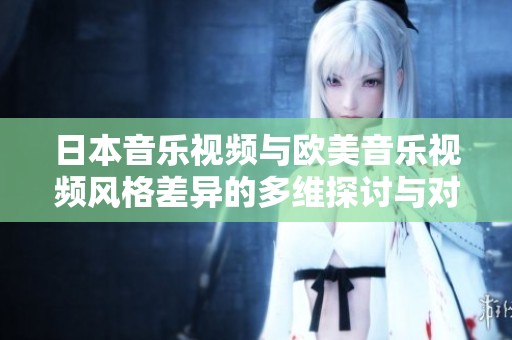 日本音乐视频与欧美音乐视频风格差异的多维探讨与对比分析
