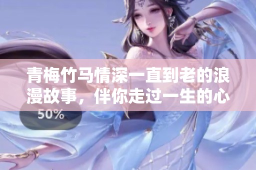 青梅竹马情深一直到老的浪漫故事，伴你走过一生的心动时光