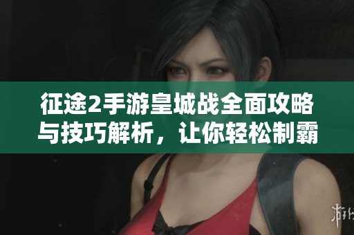 征途2手游皇城战全面攻略与技巧解析，让你轻松制霸怒战皇城