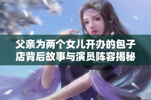 父亲为两个女儿开办的包子店背后故事与演员阵容揭秘