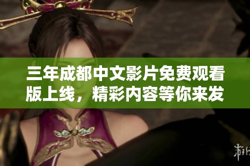 三年成都中文影片免费观看版上线，精彩内容等你来发现！