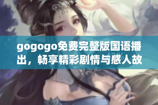 gogogo免费完整版国语播出，畅享精彩剧情与感人故事的奇妙旅程