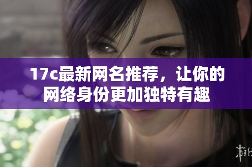 17c最新网名推荐，让你的网络身份更加独特有趣