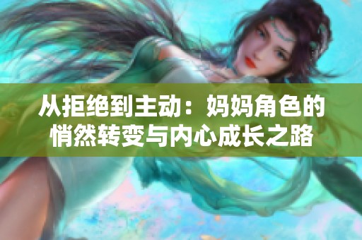 从拒绝到主动：妈妈角色的悄然转变与内心成长之路