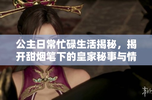 公主日常忙碌生活揭秘，揭开甜烟笔下的皇家秘事与情感纠葛