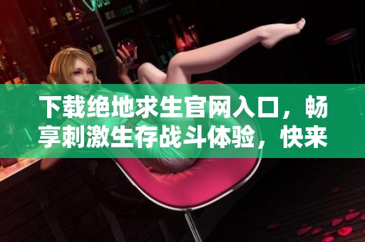 下载绝地求生官网入口，畅享刺激生存战斗体验，快来加入吧！