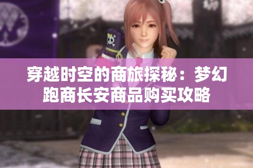 穿越时空的商旅探秘：梦幻跑商长安商品购买攻略