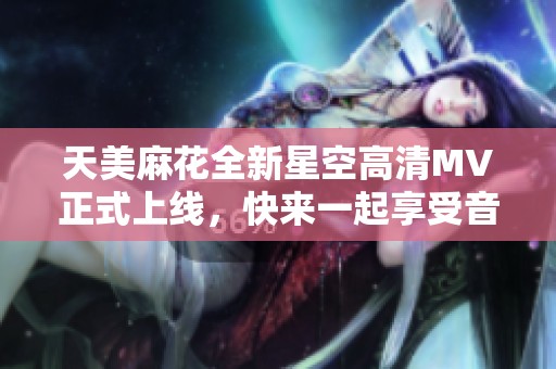 天美麻花全新星空高清MV正式上线，快来一起享受音乐的魅力吧