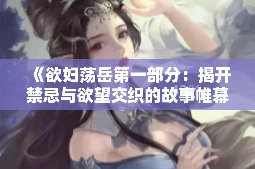 《欲妇荡岳第一部分：揭开禁忌与欲望交织的故事帷幕》