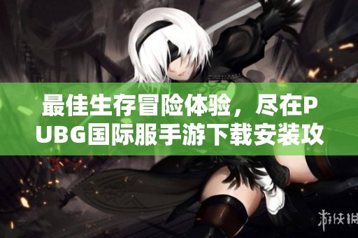 最佳生存冒险体验，尽在PUBG国际服手游下载安装攻略分享