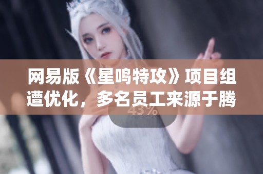 网易版《星鸣特攻》项目组遭优化，多名员工来源于腾讯J3团队