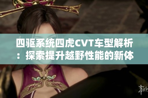 四驱系统四虎CVT车型解析：探索提升越野性能的新体验