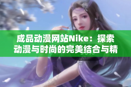 成品动漫网站Nike：探索动漫与时尚的完美结合与精彩体验
