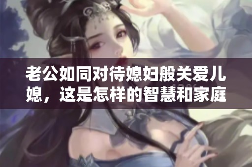 老公如同对待媳妇般关爱儿媳，这是怎样的智慧和家庭关系选择
