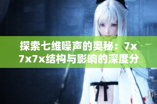 探索七维噪声的奥秘：7x7x7x结构与影响的深度分析