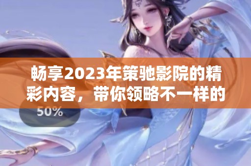 畅享2023年策驰影院的精彩内容，带你领略不一样的观看体验