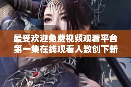 最受欢迎免费视频观看平台第一集在线观看人数创下新纪录