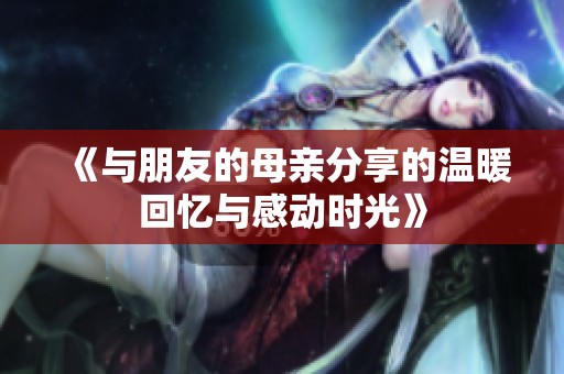 《与朋友的母亲分享的温暖回忆与感动时光》