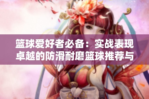 篮球爱好者必备：实战表现卓越的防滑耐磨篮球推荐与功能评析