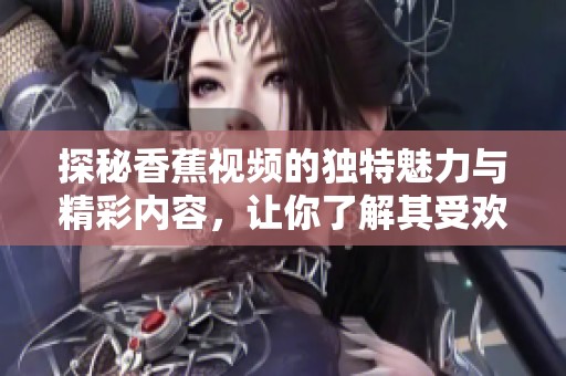 探秘香蕉视频的独特魅力与精彩内容，让你了解其受欢迎的原因