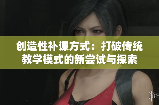创造性补课方式：打破传统教学模式的新尝试与探索