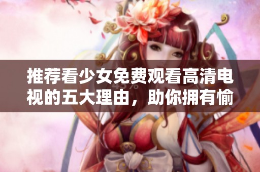 推荐看少女免费观看高清电视的五大理由，助你拥有愉快观影体验