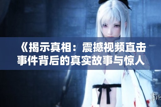 《揭示真相：震撼视频直击事件背后的真实故事与惊人细节》