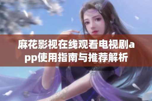 麻花影视在线观看电视剧app使用指南与推荐解析