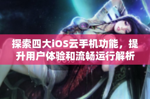 探索四大iOS云手机功能，提升用户体验和流畅运行解析