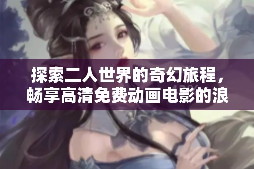 探索二人世界的奇幻旅程，畅享高清免费动画电影的浪漫与冒险