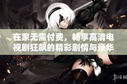 在家无需付费，畅享高清电视剧狂飙的精彩剧情与豪华阵容
