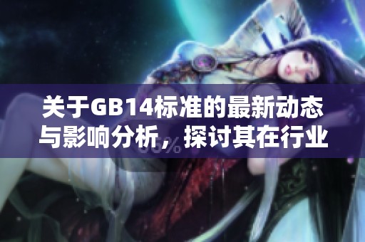 关于GB14标准的最新动态与影响分析，探讨其在行业中的应用与前景