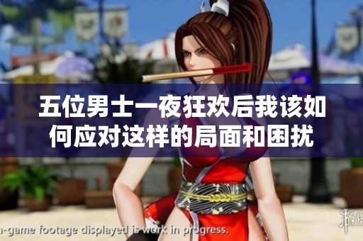 五位男士一夜狂欢后我该如何应对这样的局面和困扰