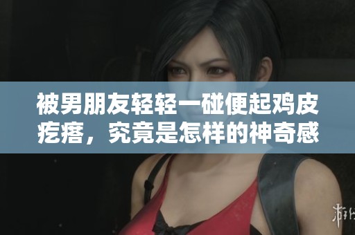 被男朋友轻轻一碰便起鸡皮疙瘩，究竟是怎样的神奇感觉呢