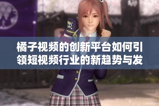 橘子视频的创新平台如何引领短视频行业的新趋势与发展