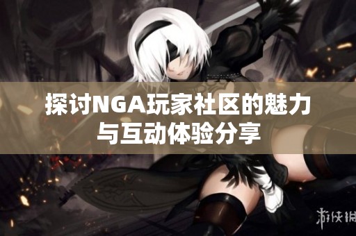 探讨NGA玩家社区的魅力与互动体验分享