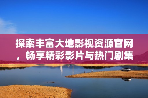 探索丰富大地影视资源官网，畅享精彩影片与热门剧集！