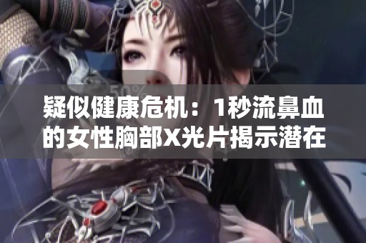 疑似健康危机：1秒流鼻血的女性胸部X光片揭示潜在问题