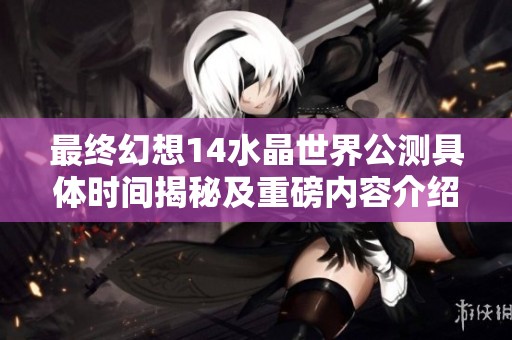 最终幻想14水晶世界公测具体时间揭秘及重磅内容介绍