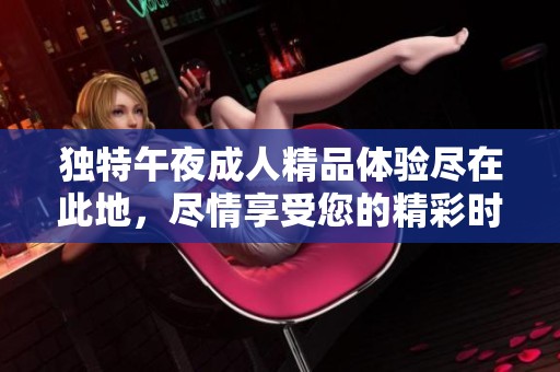 独特午夜成人精品体验尽在此地，尽情享受您的精彩时光