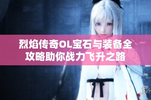 烈焰传奇OL宝石与装备全攻略助你战力飞升之路