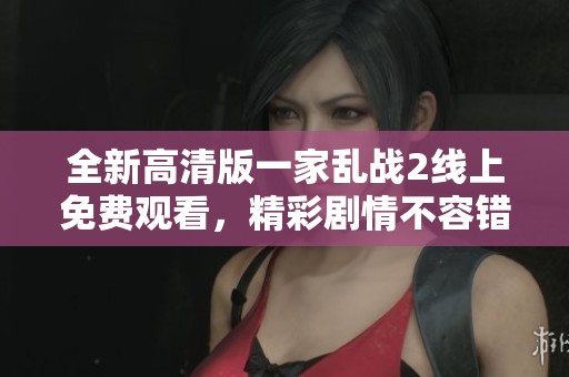 全新高清版一家乱战2线上免费观看，精彩剧情不容错过！