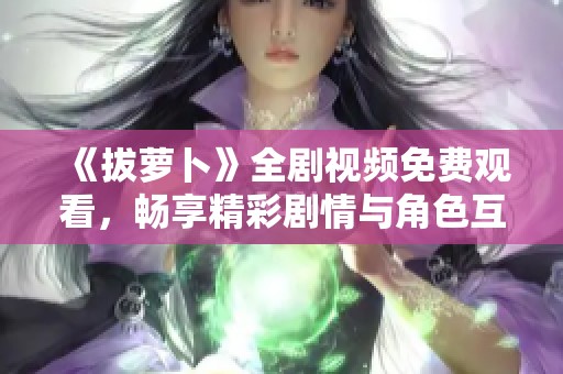 《拔萝卜》全剧视频免费观看，畅享精彩剧情与角色互动体验