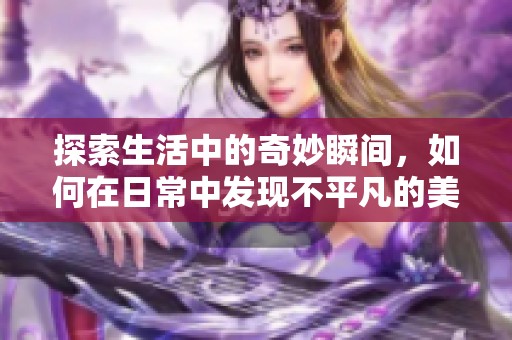 探索生活中的奇妙瞬间，如何在日常中发现不平凡的美丽与乐趣