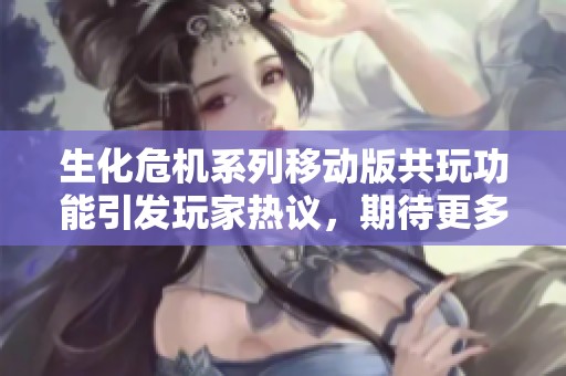 生化危机系列移动版共玩功能引发玩家热议，期待更多合作体验